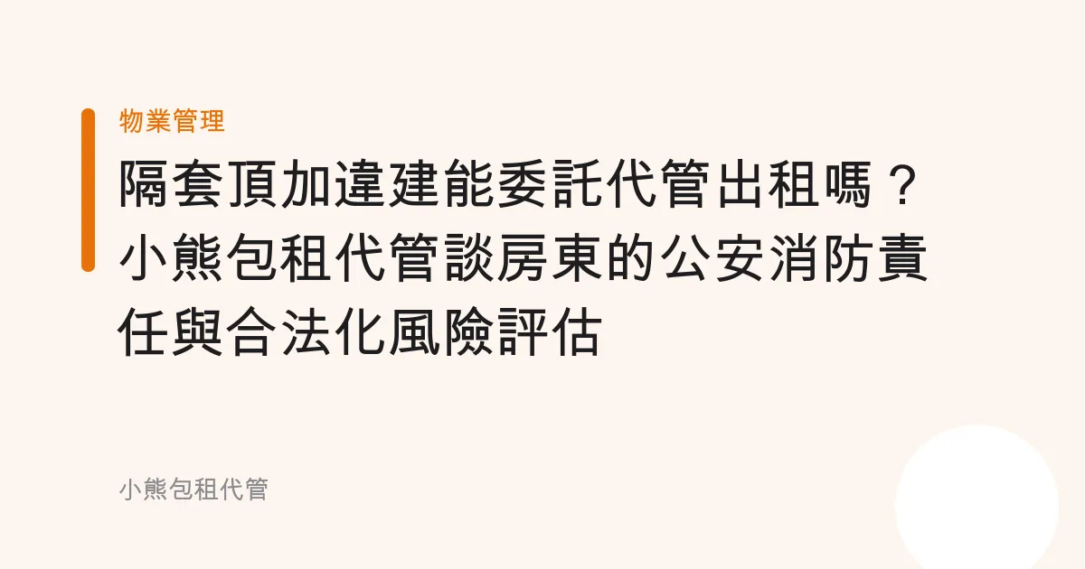 隔套頂加違建能委託代管出租嗎？小熊包租代管談房東的公安消防責任與合法化風險評估